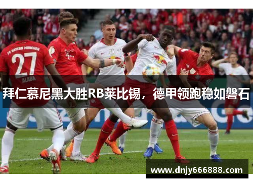 拜仁慕尼黑大胜RB莱比锡，德甲领跑稳如磐石