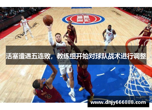 活塞遭遇五连败，教练组开始对球队战术进行调整