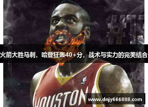 火箭大胜马刺，哈登狂轰40+分，战术与实力的完美结合