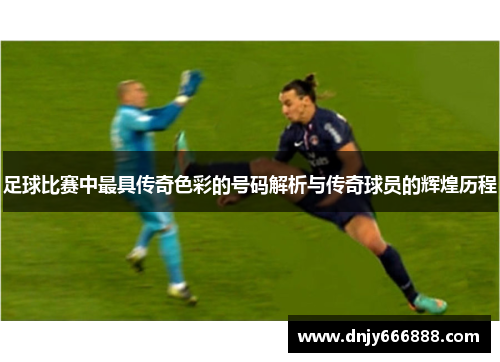 足球比赛中最具传奇色彩的号码解析与传奇球员的辉煌历程
