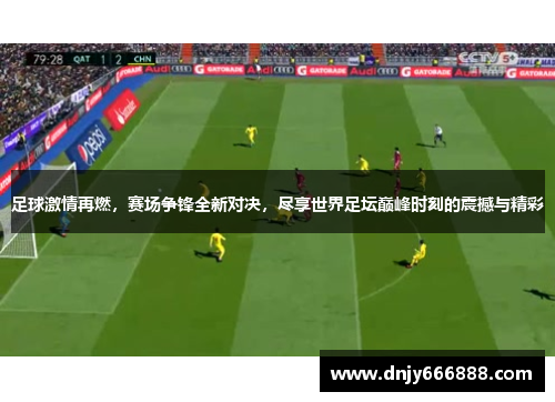 足球激情再燃，赛场争锋全新对决，尽享世界足坛巅峰时刻的震撼与精彩