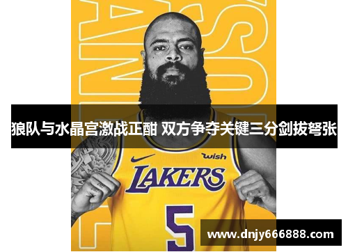 狼队与水晶宫激战正酣 双方争夺关键三分剑拔弩张